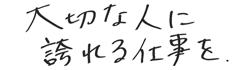 大切な人に誇れる仕事を